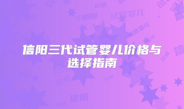 信阳三代试管婴儿价格与选择指南