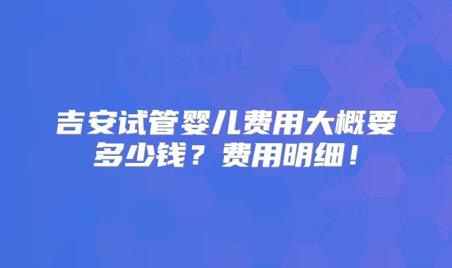 吉安试管婴儿费用大概要多少钱？费用明细！