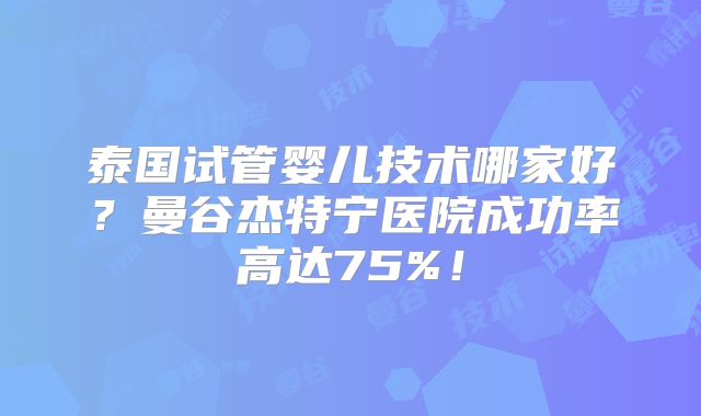 泰国试管婴儿技术哪家好?曼谷杰特宁医院成功率高达75%!
