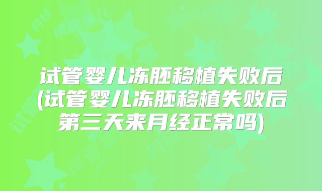 试管婴儿冻胚移植失败后(试管婴儿冻胚移植失败后第三天来月经正常吗)