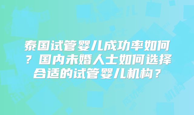 泰国试管婴儿成功率如何?国内未婚人士如何选择合适的试管婴儿机构?