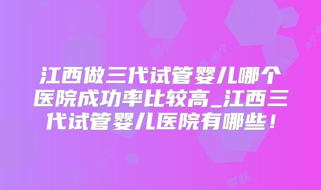 江西做三代试管婴儿哪个医院成功率比较高_江西三代试管婴儿医院有哪些！