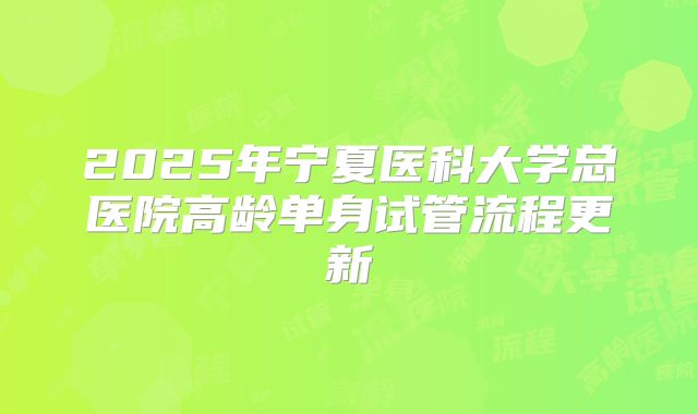 2025年宁夏医科大学总医院高龄单身试管流程更新