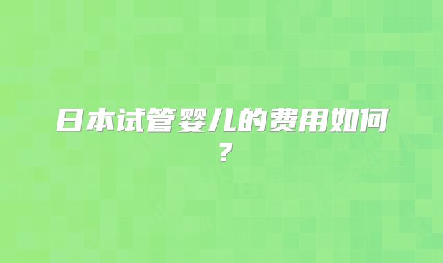 日本试管婴儿的费用如何?