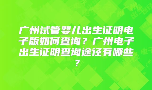 广州试管婴儿出生证明电子版如何查询?广州电子出生证明查询途径有哪些?