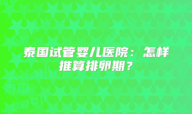 泰国试管婴儿医院:怎样推算排卵期?