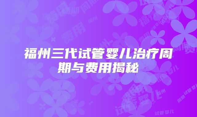 福州三代试管婴儿治疗周期与费用揭秘