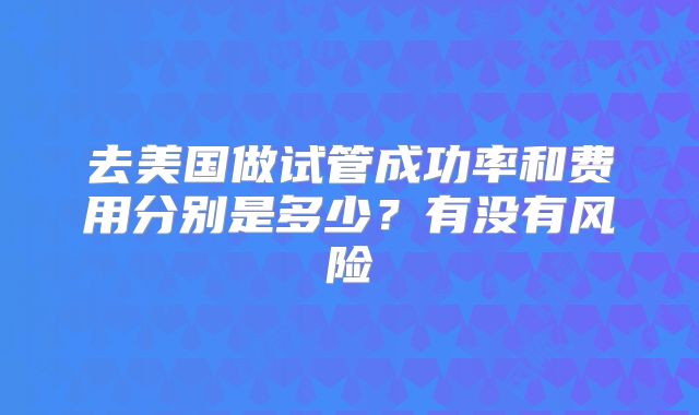 去美国做试管成功率和费用分别是多少?有没有风险