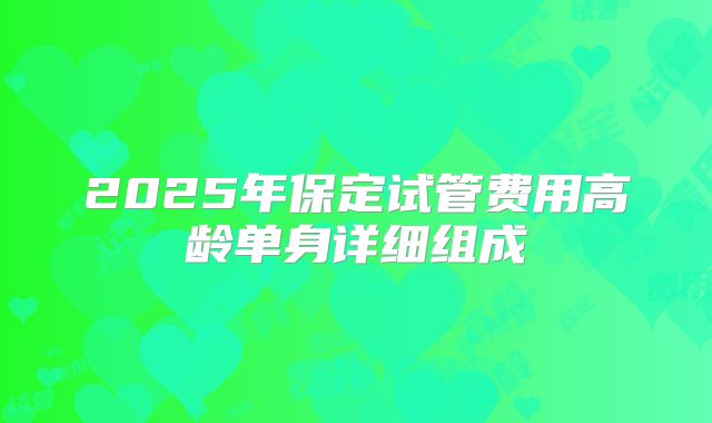 2025年保定试管费用高龄单身详细组成