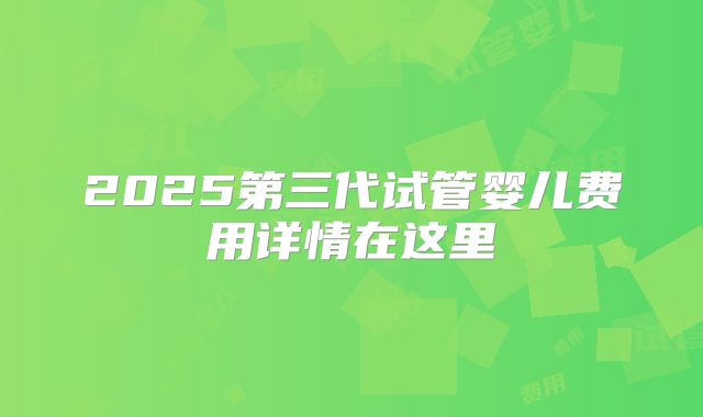 2025第三代试管婴儿费用详情在这里