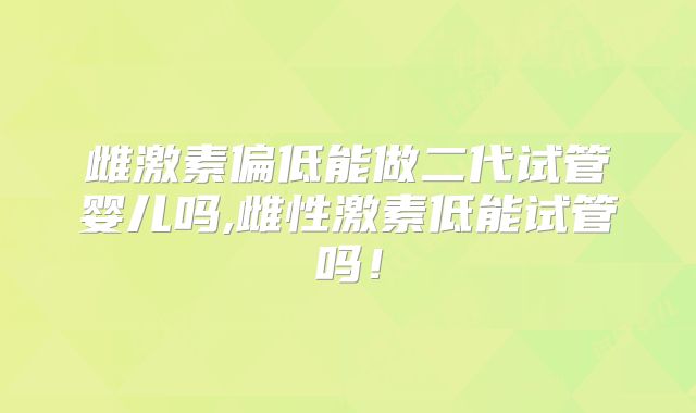 雌激素偏低能做二代试管婴儿吗,雌性激素低能试管吗!