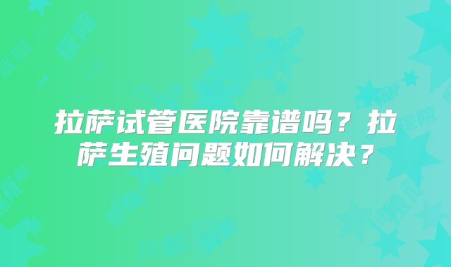 拉萨试管医院靠谱吗？拉萨生殖问题如何解决？