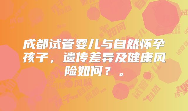 成都试管婴儿与自然怀孕孩子,遗传差异及健康风险如何?。