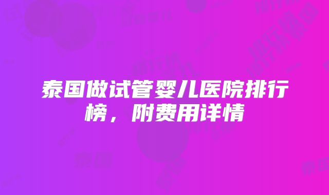 泰国做试管婴儿医院排行榜,附费用详情