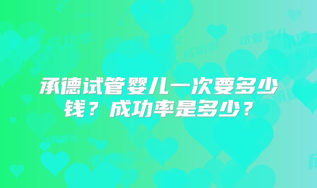 承德试管婴儿一次要多少钱?成功率是多少?