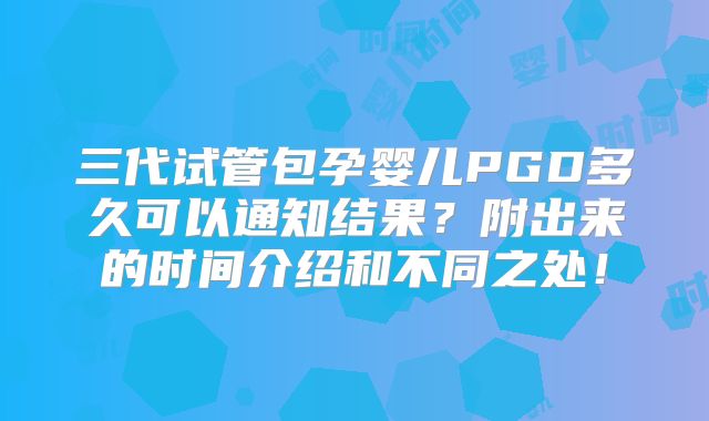 三代试管包孕婴儿PGD多久可以通知结果?附出来的时间介绍和不同之处!
