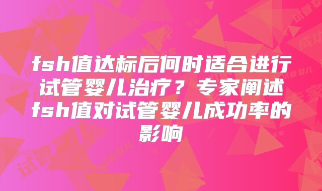 fsh值达标后何时适合进行试管婴儿治疗？专家阐述fsh值对试管婴儿成功率的影响