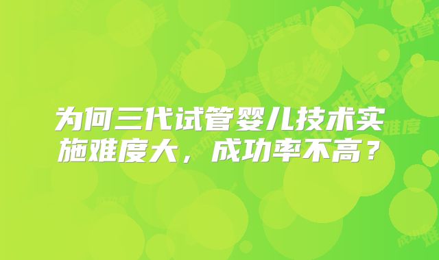 为何三代试管婴儿技术实施难度大,成功率不高?