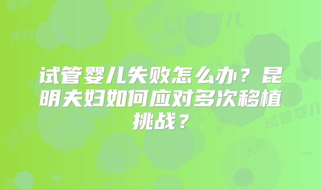试管婴儿失败怎么办？昆明夫妇如何应对多次移植挑战？