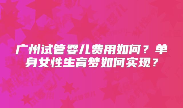 广州试管婴儿费用如何?单身女性生育梦如何实现?