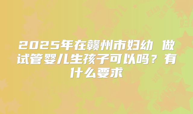 2025年在赣州市妇幼 做试管婴儿生孩子可以吗？有什么要求