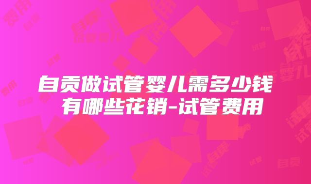 自贡做试管婴儿需多少钱 有哪些花销-试管费用
