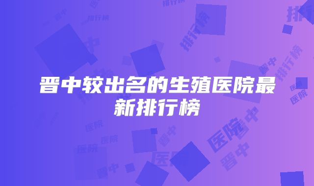 晋中较出名的生殖医院最新排行榜