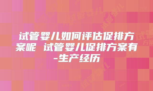 试管婴儿如何评估促排方案呢 试管婴儿促排方案有-生产经历