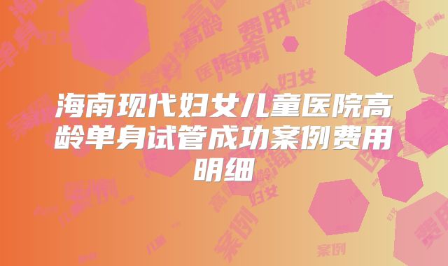 海南现代妇女儿童医院高龄单身试管成功案例费用明细