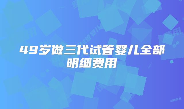 49岁做三代试管婴儿全部明细费用