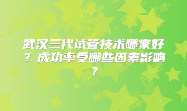 武汉三代试管技术哪家好？成功率受哪些因素影响？