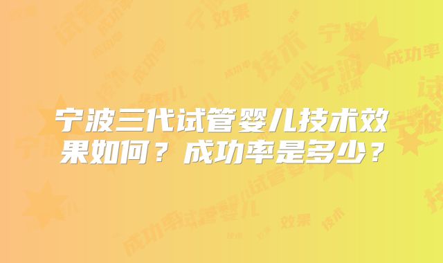宁波三代试管婴儿技术效果如何？成功率是多少？