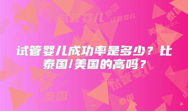 试管婴儿成功率是多少?比泰国/美国的高吗?
