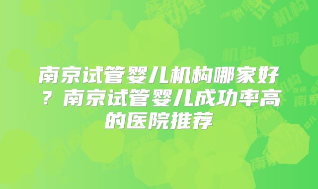 南京试管婴儿机构哪家好?南京试管婴儿成功率高的医院推荐