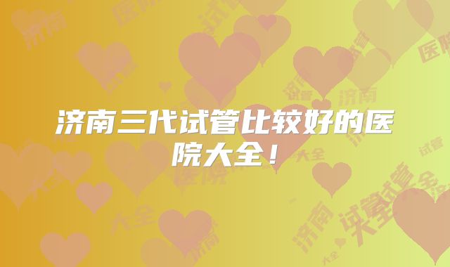 济南三代试管比较好的医院大全!