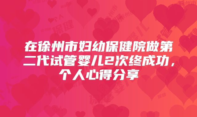 在徐州市妇幼保健院做第二代试管婴儿2次终成功,个人心得分享
