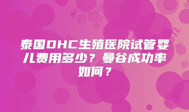 泰国DHC生殖医院试管婴儿费用多少？曼谷成功率如何？