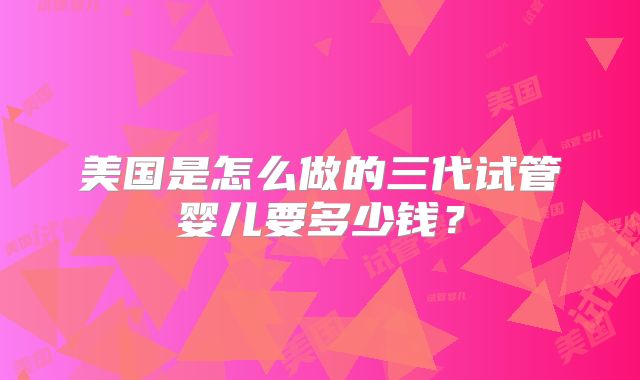 美国是怎么做的三代试管婴儿要多少钱?
