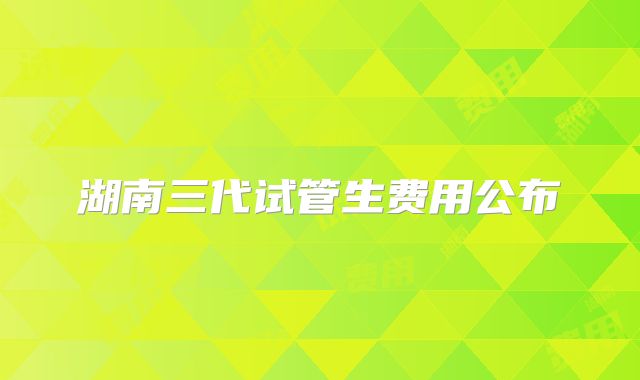 湖南三代试管生费用公布