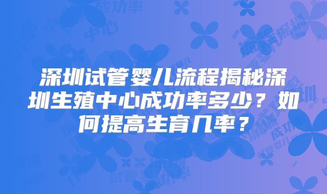深圳试管婴儿流程揭秘深圳生殖中心成功率多少?如何提高生育几率?