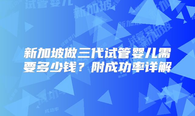 新加坡做三代试管婴儿需要多少钱？附成功率详解