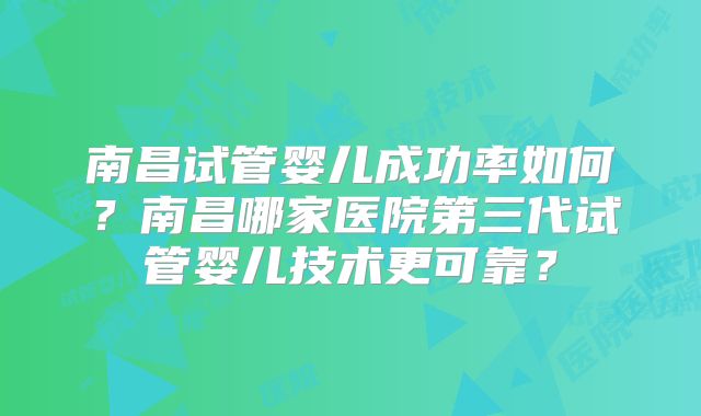 南昌试管婴儿成功率如何？南昌哪家医院第三代试管婴儿技术更可靠？