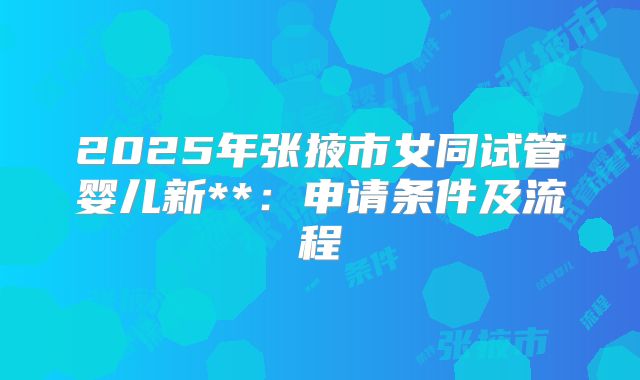2025年张掖市女同试管婴儿新**:申请条件及流程