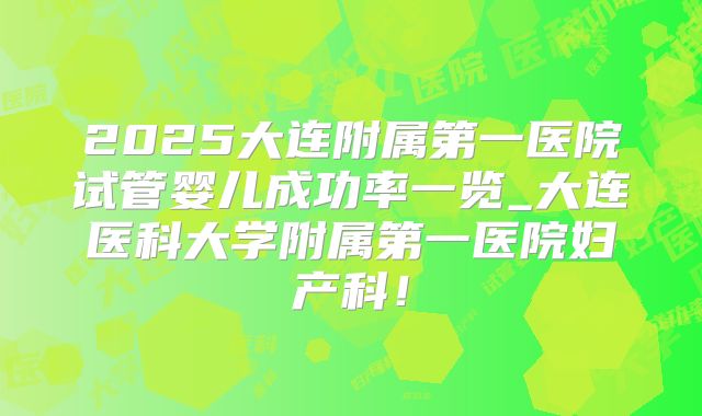 2025大连附属第一医院试管婴儿成功率一览_大连医科大学附属第一医院妇产科!