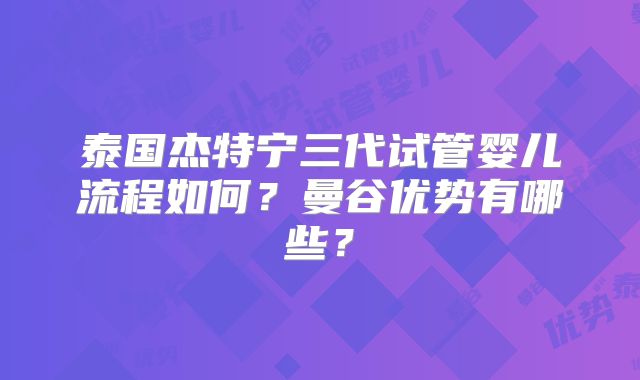 泰国杰特宁三代试管婴儿流程如何?曼谷优势有哪些?