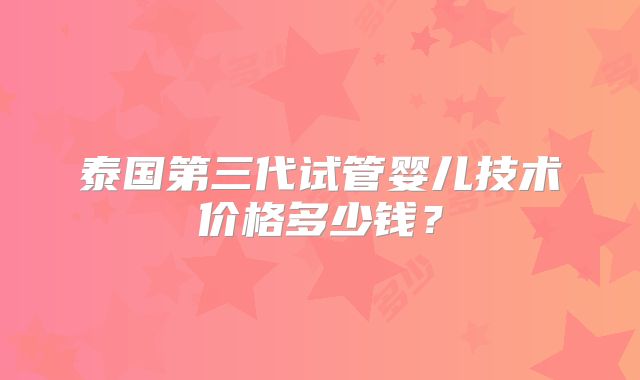 泰国第三代试管婴儿技术价格多少钱?