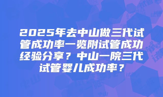 2025年去中山做三代试管成功率一览附试管成功经验分享?中山一院三代试管婴儿成功率?