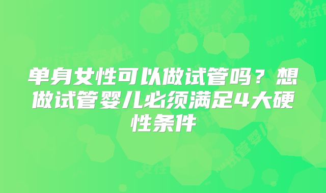 单身女性可以做试管吗？想做试管婴儿必须满足4大硬性条件