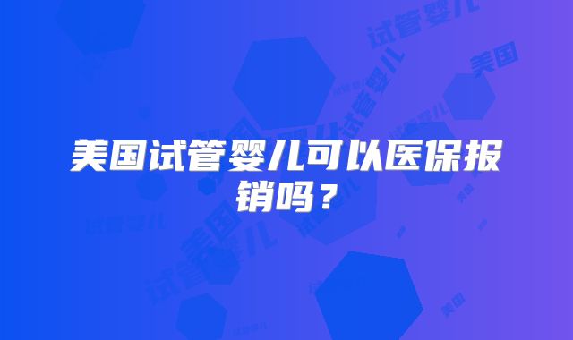美国试管婴儿可以医保报销吗？