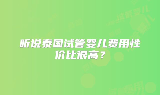 听说泰国试管婴儿费用性价比很高?